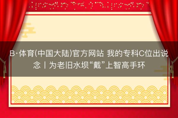 B·体育(中国大陆)官方网站 我的专科C位出说念丨为老旧水坝“戴”上智高手环