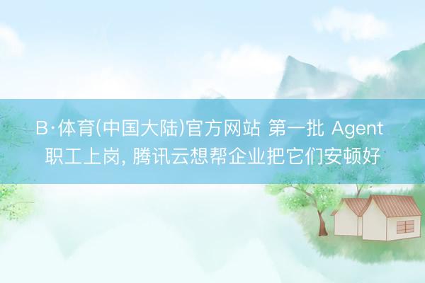 B·体育(中国大陆)官方网站 第一批 Agent 职工上岗， 腾讯云想帮企业把它们安顿好
