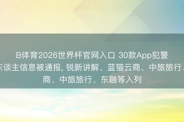 B体育2026世界杯官网入口 30款App犯警违法汇集个东谈主信息被通报， 锐新讲解、蓝猫云商、中旅旅行、东融等入列