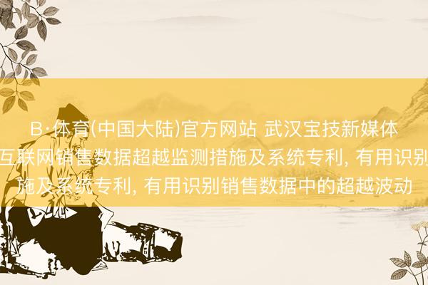 B·体育(中国大陆)官方网站 武汉宝技新媒体央求基于时序自编码的互联网销售数据超越监测措施及系统专利, 有用识别销售数据中的超越波动