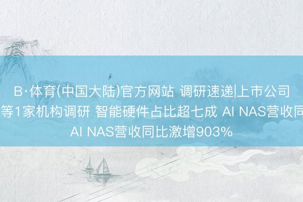 B·体育(中国大陆)官方网站 调研速递|上市公司理财鹏华基金等1家机构调研 智能硬件占比超七成 AI NAS营收同比激增903%