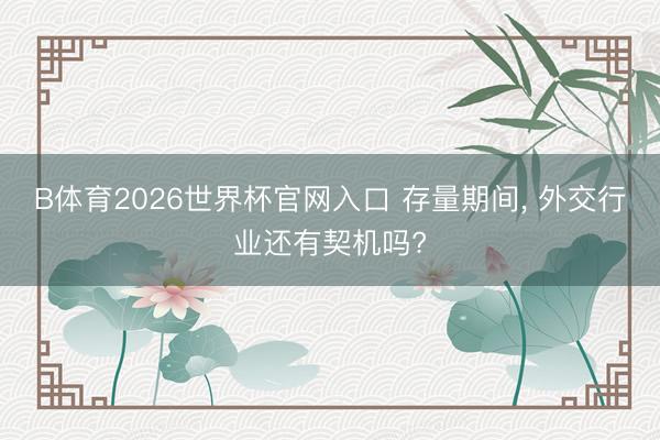 B体育2026世界杯官网入口 存量期间， 外交行业还有契机吗?