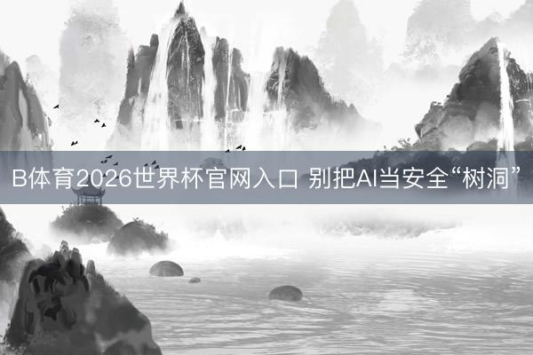 B体育2026世界杯官网入口 别把AI当安全“树洞”