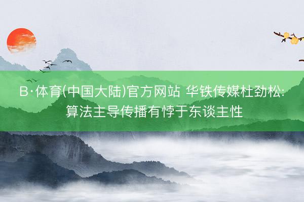 B·体育(中国大陆)官方网站 华铁传媒杜劲松: 算法主导传播有悖于东谈主性