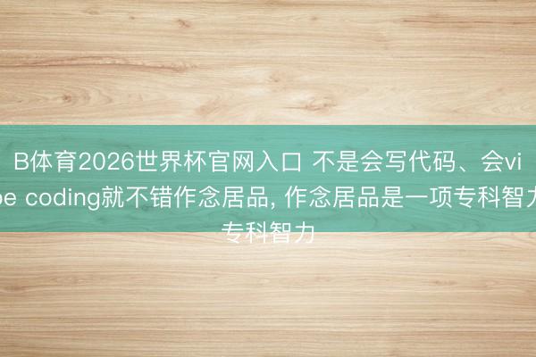 B体育2026世界杯官网入口 不是会写代码、会vibe coding就不错作念居品, 作念居品是一项专科智力