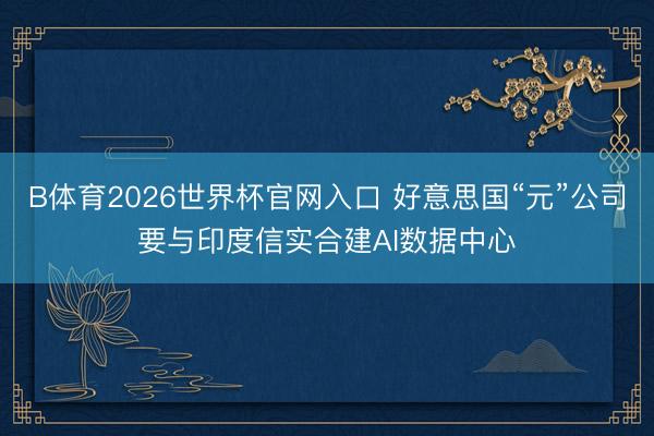 B体育2026世界杯官网入口 好意思国“元”公司要与印度信实合建AI数据中心