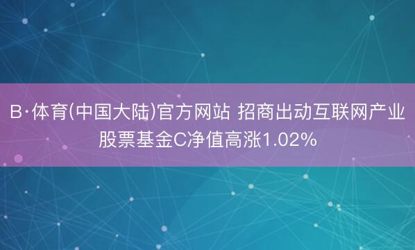 B·体育(中国大陆)官方网站 招商出动互联网产业股票基金C净值高涨1.02%