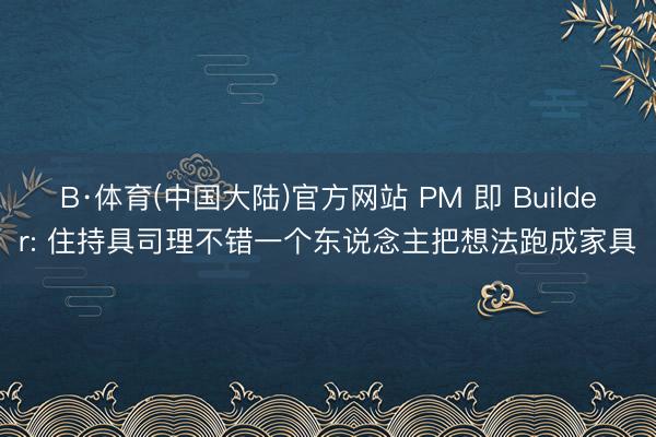 B·体育(中国大陆)官方网站 PM 即 Builder: 住持具司理不错一个东说念主把想法跑成家具