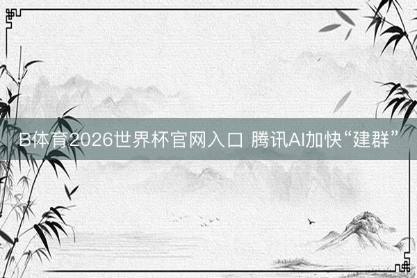 B体育2026世界杯官网入口 腾讯AI加快“建群”