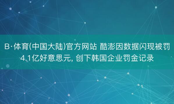 B·体育(中国大陆)官方网站 酷澎因数据闪现被罚4.1亿好意思元， 创下韩国企业罚金记录