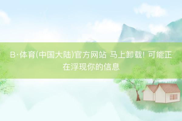 B·体育(中国大陆)官方网站 马上卸载! 可能正在浮现你的信息