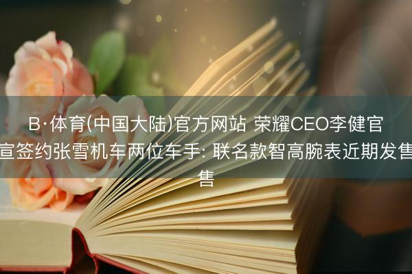 B·体育(中国大陆)官方网站 荣耀CEO李健官宣签约张雪机车两位车手: 联名款智高腕表近期发售