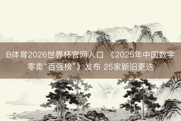 B体育2026世界杯官网入口 《2025年中国数字零卖“百强榜”》发布 25家新旧更迭