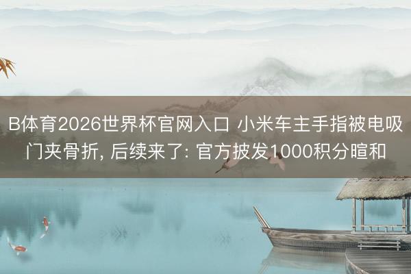 B体育2026世界杯官网入口 小米车主手指被电吸门夹骨折， 后续来了: 官方披发1000积分暄和