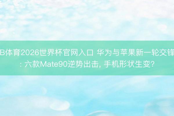 B体育2026世界杯官网入口 华为与苹果新一轮交锋: 六款Mate90逆势出击， 手机形状生变?