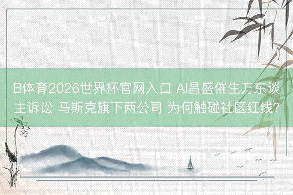 B体育2026世界杯官网入口 AI昌盛催生万东谈主诉讼 马斯克旗下两公司 为何触碰社区红线?