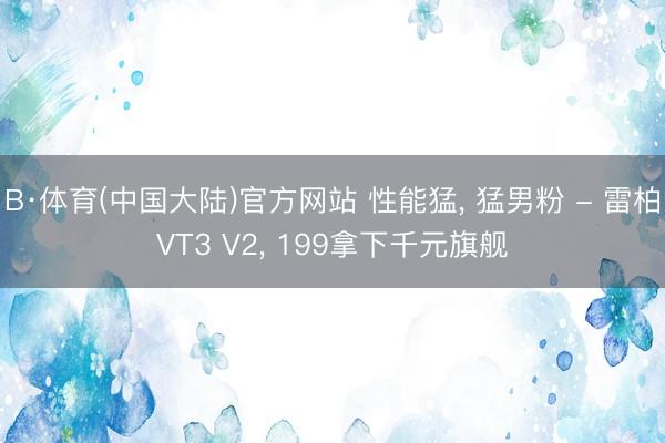 B·体育(中国大陆)官方网站 性能猛， 猛男粉 - 雷柏VT3 V2， 199拿下千元旗舰