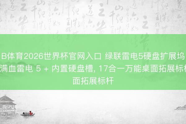 B体育2026世界杯官网入口 绿联雷电5硬盘扩展坞: 满血雷电 5 + 内置硬盘槽， 17合一万能桌面拓展标杆