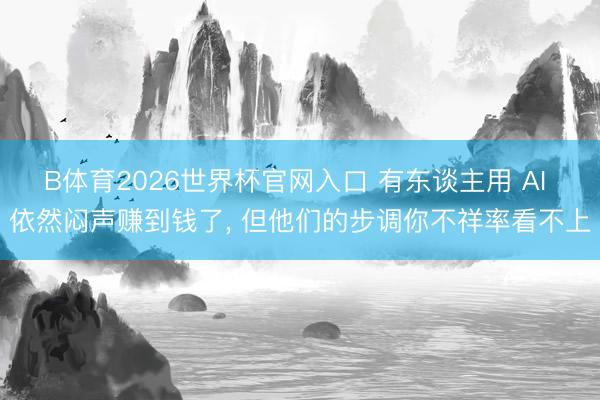 B体育2026世界杯官网入口 有东谈主用 AI 依然闷声赚到钱了， 但他们的步调你不祥率看不上