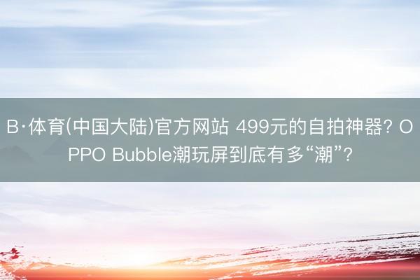 B·体育(中国大陆)官方网站 499元的自拍神器? OPPO Bubble潮玩屏到底有多“潮”?