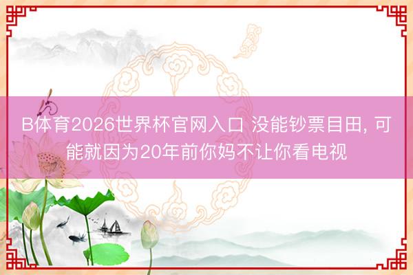 B体育2026世界杯官网入口 没能钞票目田， 可能就因为20年前你妈不让你看电视