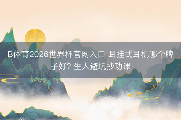 B体育2026世界杯官网入口 耳挂式耳机哪个牌子好? 生人避坑抄功课