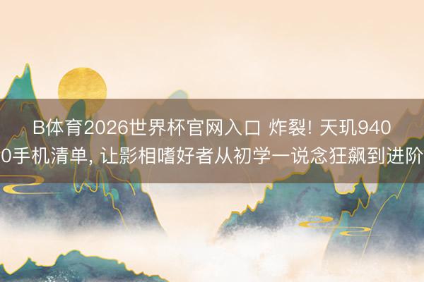 B体育2026世界杯官网入口 炸裂! 天玑9400手机清单， 让影相嗜好者从初学一说念狂飙到进阶