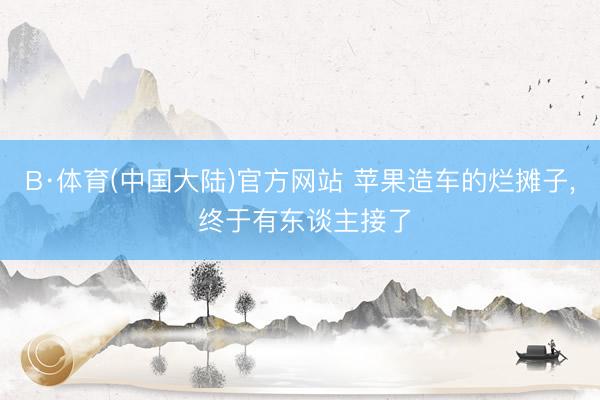 B·体育(中国大陆)官方网站 苹果造车的烂摊子， 终于有东谈主接了