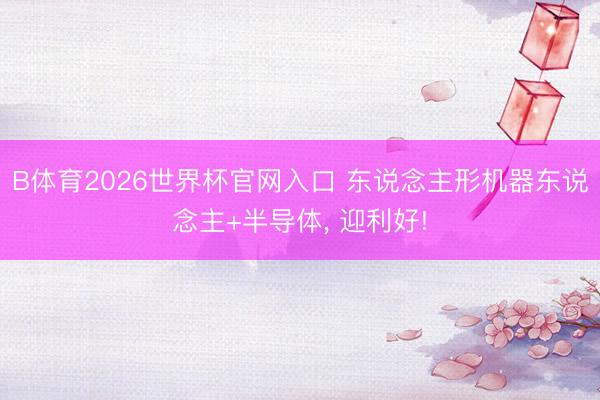 B体育2026世界杯官网入口 东说念主形机器东说念主+半导体， 迎利好!