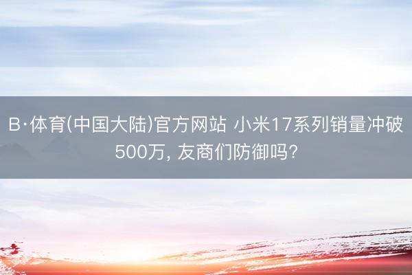 B·体育(中国大陆)官方网站 小米17系列销量冲破500万， 友商们防御吗?