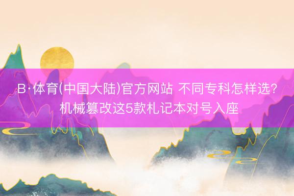 B·体育(中国大陆)官方网站 不同专科怎样选? 机械篡改这5款札记本对号入座