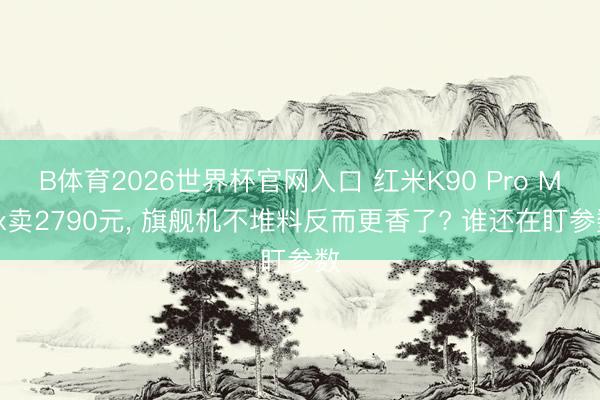 B体育2026世界杯官网入口 红米K90 Pro Max卖2790元， 旗舰机不堆料反而更香了? 谁还在盯参数