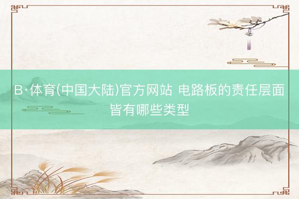 B·体育(中国大陆)官方网站 电路板的责任层面皆有哪些类型