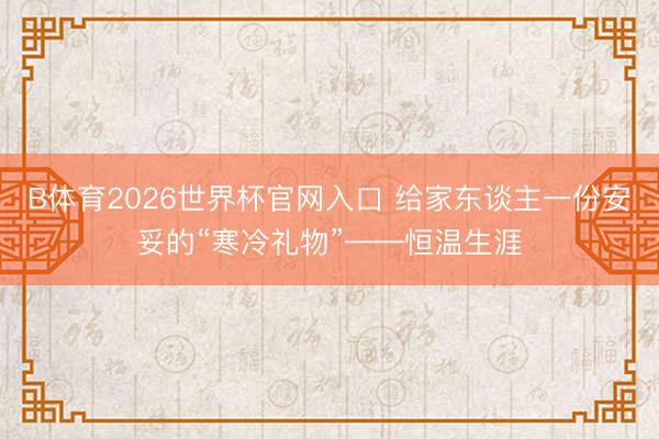 B体育2026世界杯官网入口 给家东谈主一份安妥的“寒冷礼物”——恒温生涯