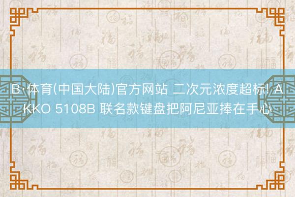 B·体育(中国大陆)官方网站 二次元浓度超标! AKKO 5108B 联名款键盘把阿尼亚捧在手心