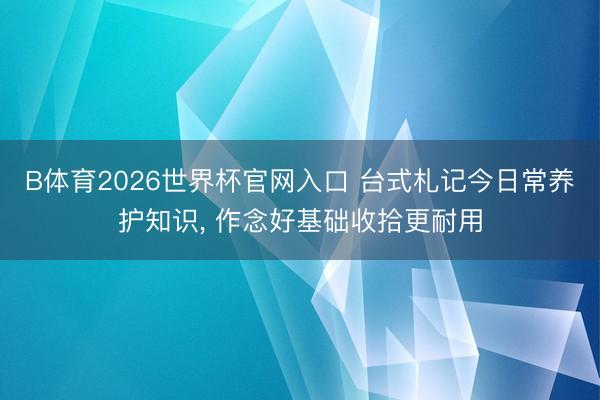B体育2026世界杯官网入口 台式札记今日常养护知识， 作念好基础收拾更耐用
