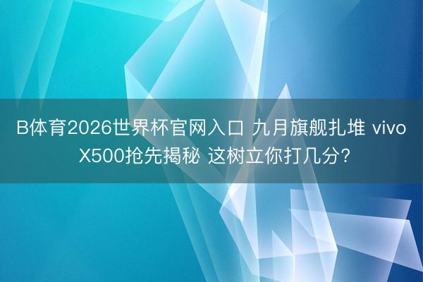 B体育2026世界杯官网入口 九月旗舰扎堆 vivo X500抢先揭秘 这树立你打几分?