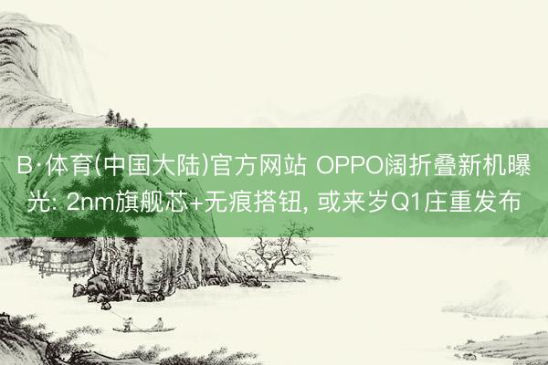 B·体育(中国大陆)官方网站 OPPO阔折叠新机曝光: 2nm旗舰芯+无痕搭钮， 或来岁Q1庄重发布