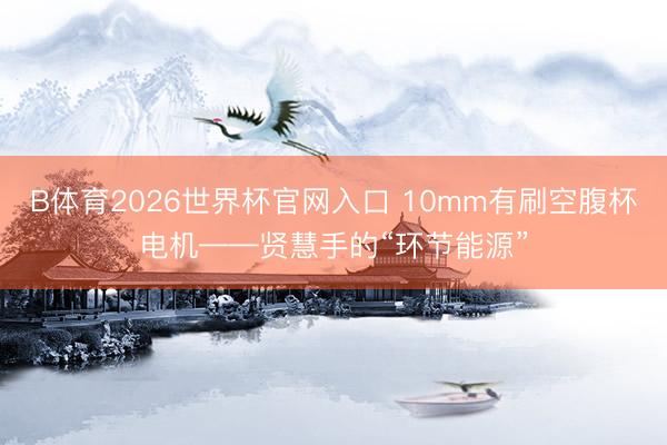 B体育2026世界杯官网入口 10mm有刷空腹杯电机——贤慧手的“环节能源”