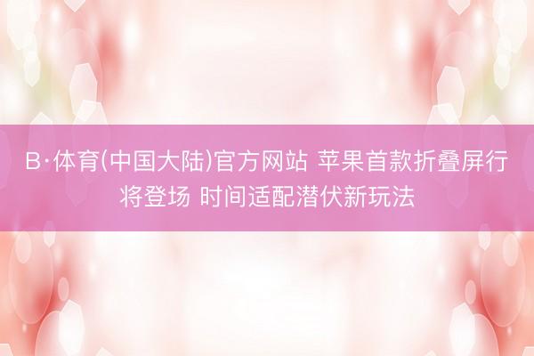 B·体育(中国大陆)官方网站 苹果首款折叠屏行将登场 时间适配潜伏新玩法