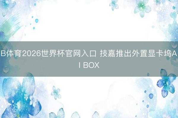 B体育2026世界杯官网入口 技嘉推出外置显卡坞AI BOX