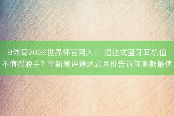 B体育2026世界杯官网入口 通达式蓝牙耳机值不值得脱手? 全新测评通达式耳机告诉你哪款最值