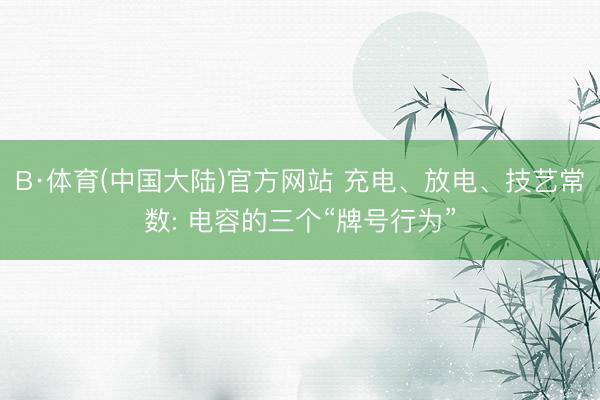 B·体育(中国大陆)官方网站 充电、放电、技艺常数: 电容的三个“牌号行为”