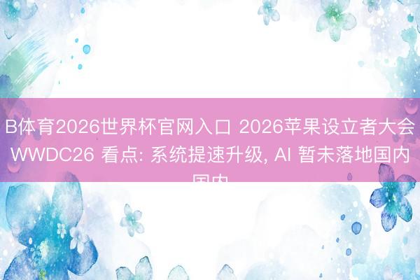 B体育2026世界杯官网入口 2026苹果设立者大会WWDC26 看点: 系统提速升级， AI 暂未落地国内