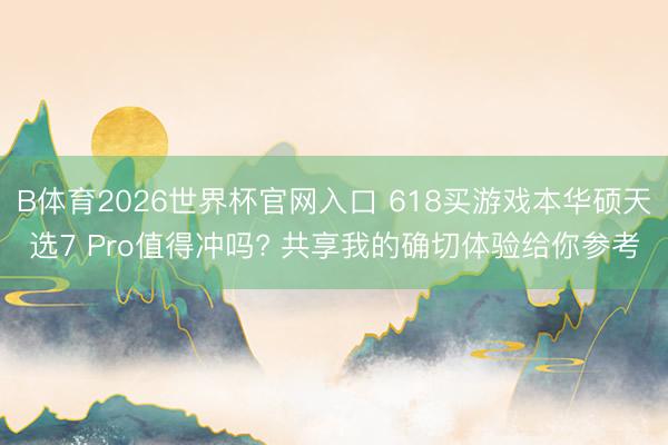 B体育2026世界杯官网入口 618买游戏本华硕天选7 Pro值得冲吗? 共享我的确切体验给你参考