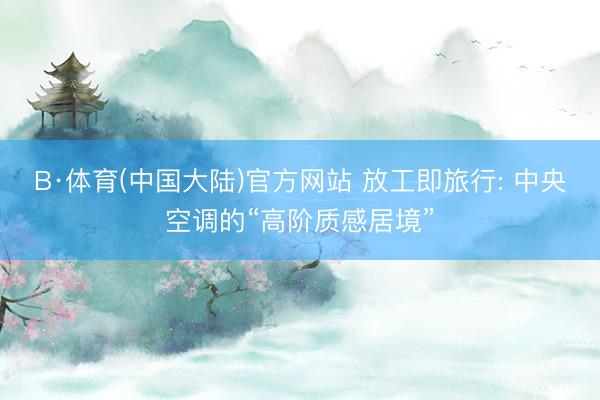 B·体育(中国大陆)官方网站 放工即旅行: 中央空调的“高阶质感居境”