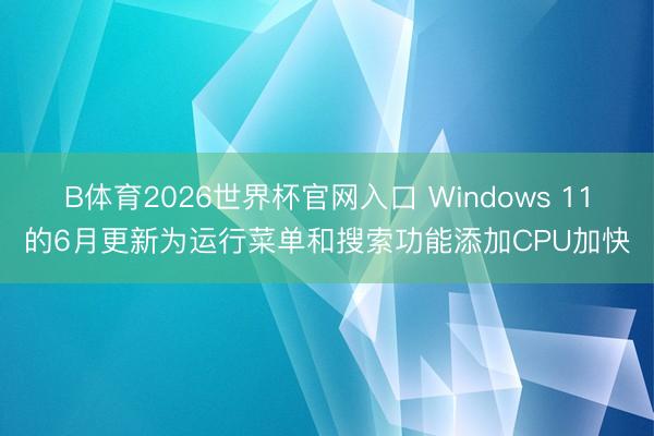B体育2026世界杯官网入口 Windows 11的6月更新为运行菜单和搜索功能添加CPU加快