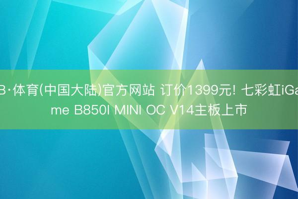 B·体育(中国大陆)官方网站 订价1399元! 七彩虹iGame B850I MINI OC V14主板上市