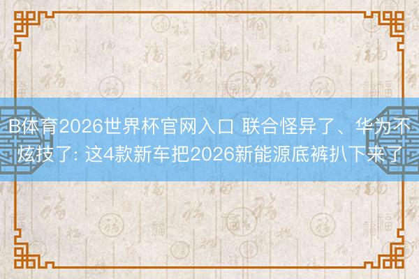 B体育2026世界杯官网入口 联合怪异了、华为不炫技了: 这4款新车把2026新能源底裤扒下来了