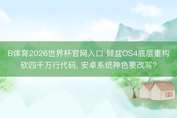 B体育2026世界杯官网入口 倾盆OS4底层重构砍四千万行代码， 安卓系统神色要改写?